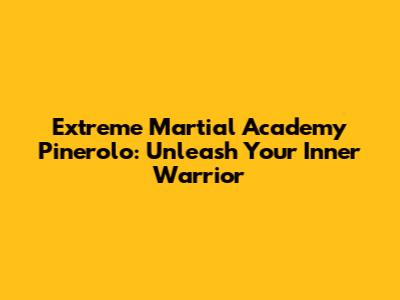 Extreme Martial Academy Pinerolo: Unleash Your Inner Warrior