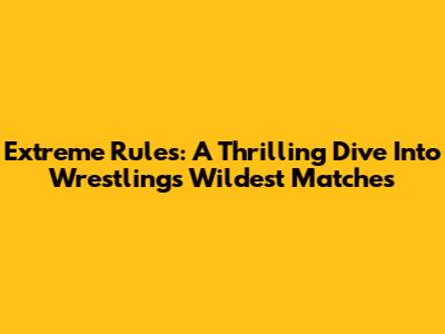 Extreme Rules: A Thrilling Dive Into Wrestling's Wildest Matches