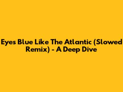 Eyes Blue Like The Atlantic (Slowed Remix) - A Deep Dive