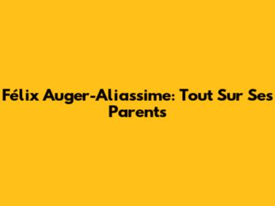 Félix Auger-Aliassime: Tout Sur Ses Parents