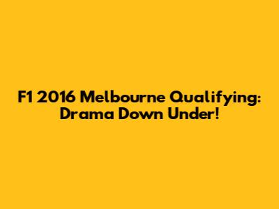 F1 2016 Melbourne Qualifying: Drama Down Under!