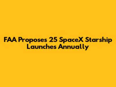 FAA Proposes 25 SpaceX Starship Launches Annually