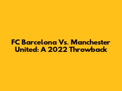 FC Barcelona Vs. Manchester United: A 2022 Throwback