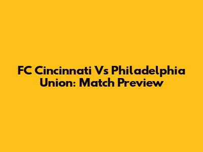 FC Cincinnati Vs Philadelphia Union: Match Preview