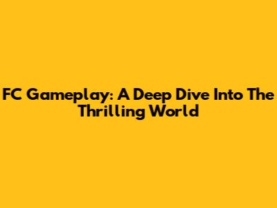 FC Gameplay: A Deep Dive Into The Thrilling World