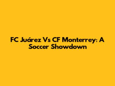 FC Juárez Vs CF Monterrey: A Soccer Showdown