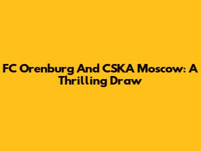 FC Orenburg And CSKA Moscow: A Thrilling Draw
