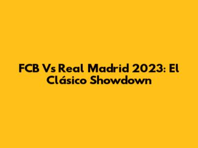 FCB Vs Real Madrid 2023: El Clásico Showdown