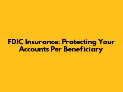 FDIC Insurance: Protecting Your Accounts Per Beneficiary