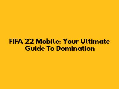 FIFA 22 Mobile: Your Ultimate Guide To Domination