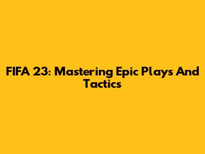 FIFA 23: Mastering Epic Plays And Tactics