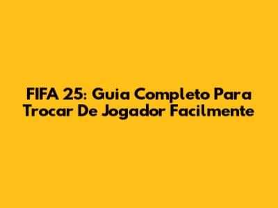 FIFA 25: Guia Completo Para Trocar De Jogador Facilmente