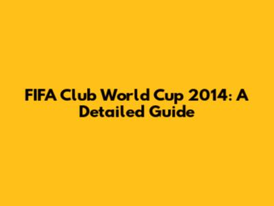FIFA Club World Cup 2014: A Detailed Guide