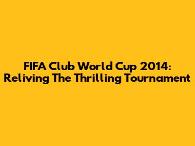FIFA Club World Cup 2014: Reliving The Thrilling Tournament