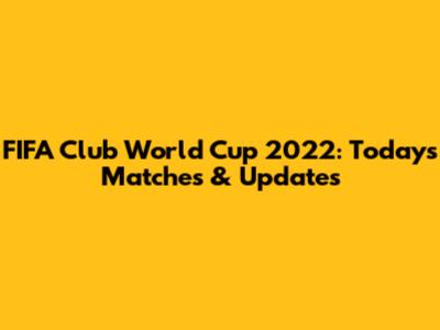 FIFA Club World Cup 2022: Today's Matches & Updates