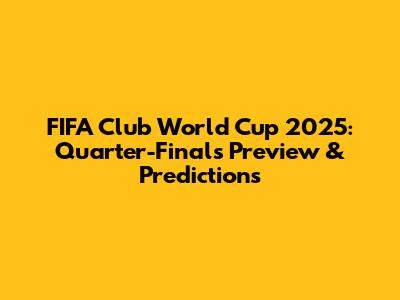 FIFA Club World Cup 2025: Quarter-Finals Preview & Predictions