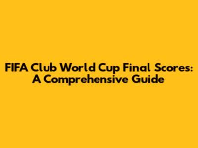 FIFA Club World Cup Final Scores: A Comprehensive Guide