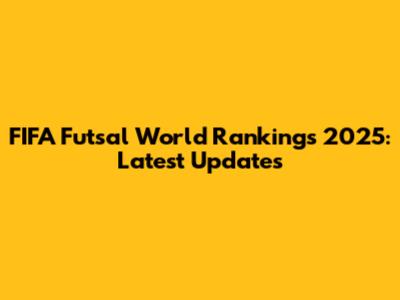 FIFA Futsal World Rankings 2025: Latest Updates