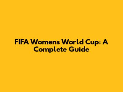 FIFA Women's World Cup: A Complete Guide