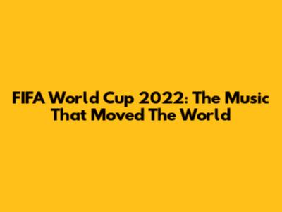 FIFA World Cup 2022: The Music That Moved The World