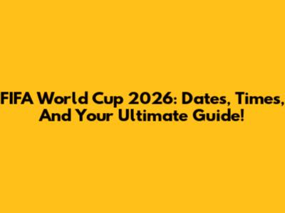 FIFA World Cup 2026: Dates, Times, And Your Ultimate Guide!