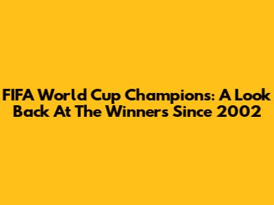 FIFA World Cup Champions: A Look Back At The Winners Since 2002