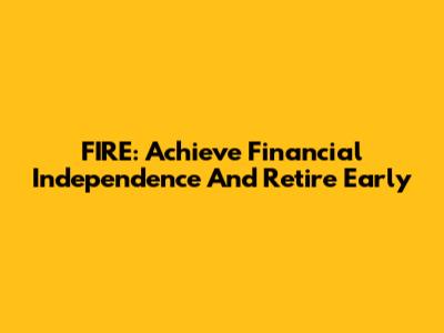 FIRE: Achieve Financial Independence And Retire Early