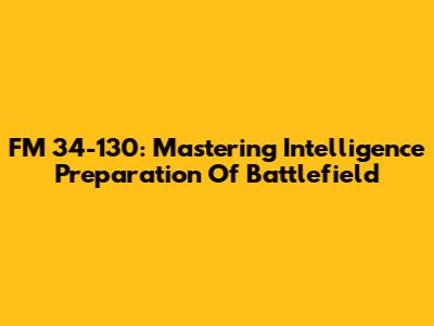 FM 34-130: Mastering Intelligence Preparation Of Battlefield