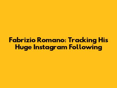 Fabrizio Romano: Tracking His Huge Instagram Following