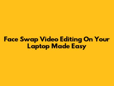 Face Swap Video Editing On Your Laptop Made Easy