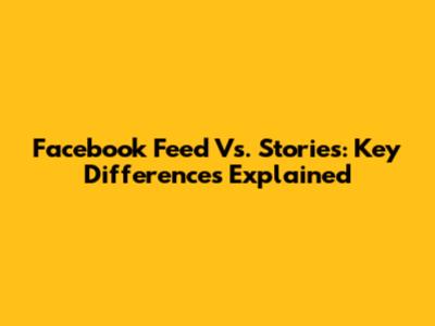 Facebook Feed Vs. Stories: Key Differences Explained