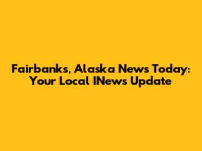 Fairbanks, Alaska News Today: Your Local INews Update