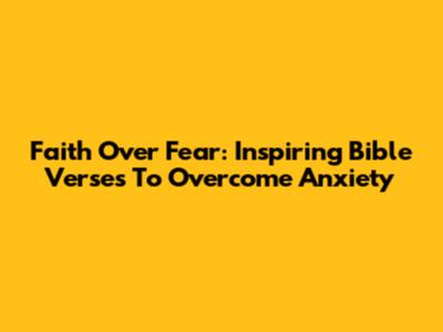 Faith Over Fear: Inspiring Bible Verses To Overcome Anxiety