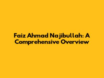 Faiz Ahmad Najibullah: A Comprehensive Overview