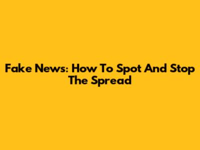 Fake News: How To Spot And Stop The Spread