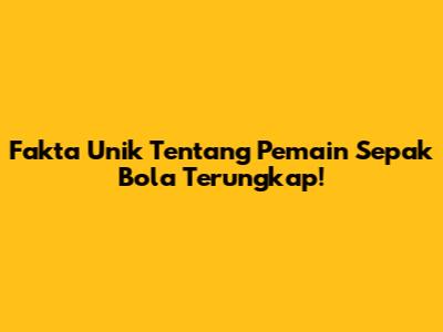 Fakta Unik Tentang Pemain Sepak Bola Terungkap!