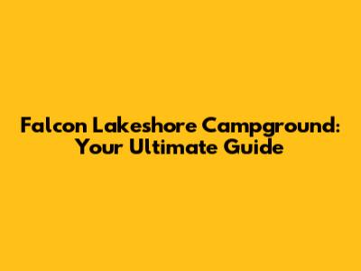 Falcon Lakeshore Campground: Your Ultimate Guide
