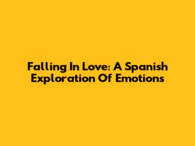 Falling In Love: A Spanish Exploration Of Emotions