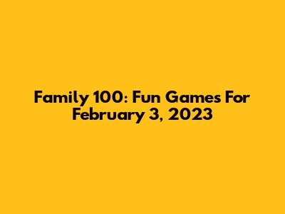 Family 100: Fun Games For February 3, 2023