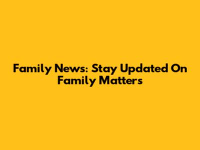 Family News: Stay Updated On Family Matters