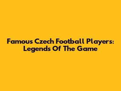 Famous Czech Football Players: Legends Of The Game