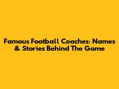 Famous Football Coaches: Names & Stories Behind The Game