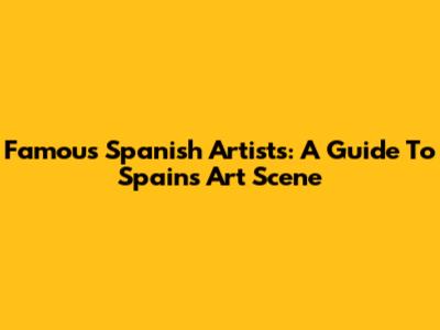 Famous Spanish Artists: A Guide To Spain's Art Scene