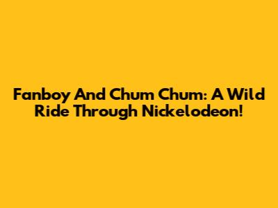 Fanboy And Chum Chum: A Wild Ride Through Nickelodeon!