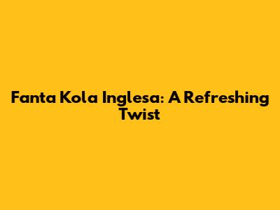 Fanta Kola Inglesa: A Refreshing Twist