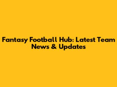 Fantasy Football Hub: Latest Team News & Updates