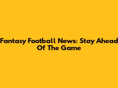 Fantasy Football News: Stay Ahead Of The Game
