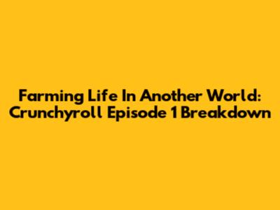 Farming Life In Another World: Crunchyroll Episode 1 Breakdown
