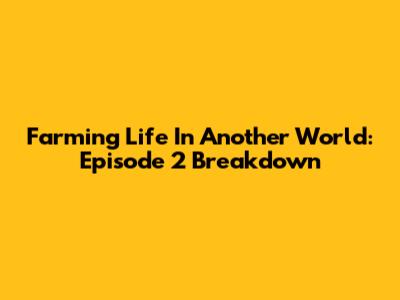 Farming Life In Another World: Episode 2 Breakdown