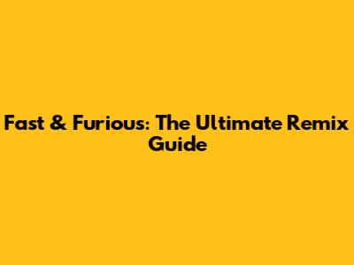 Fast & Furious: The Ultimate Remix Guide